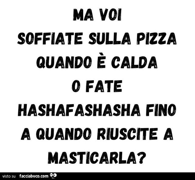 Ma voi soffiate sulla pizza quando è calda o fate hashafashasha fino a quando riuscite a masticarla?