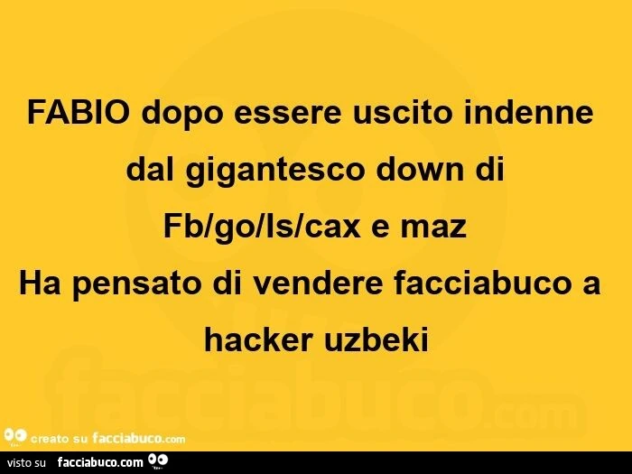 Fabio dopo essere uscito indenne dal gigantesco down di  fb/go/is/cax e maz ha pensato di vendere facciabuco a hacker uzbeki