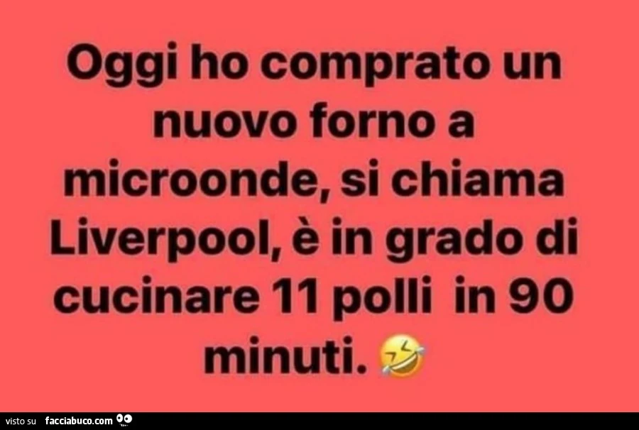 Oggi ho comprato un nuovo forno a microonde, si chiama liverpool, è in grado di cucinare 11 polli in 90 minuti