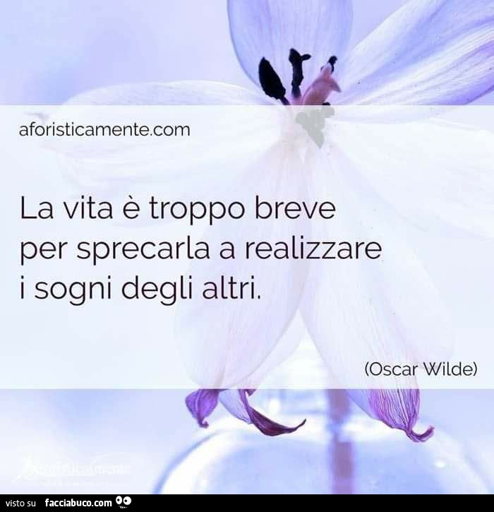 La vita è troppo breve per sprecarla a realizzare i sogni degli altri. Oscar Wilde
