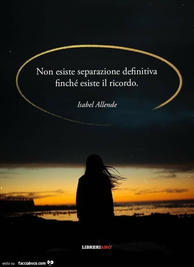 Non esiste separazione definitiva finché esiste il ricordo. Isabel Allende