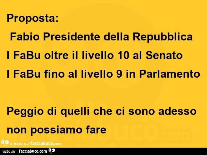 Proposta:  fabio presidente della repubblica i fabu oltre il livello 10 al senato i fabu fino al livello 9 in parlamento peggio di quelli che ci sono adesso non possiamo fare