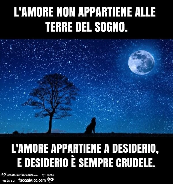L'amore non appartiene alle terre del sogno. L'amore appartiene a desiderio, e desiderio è sempre crudele
