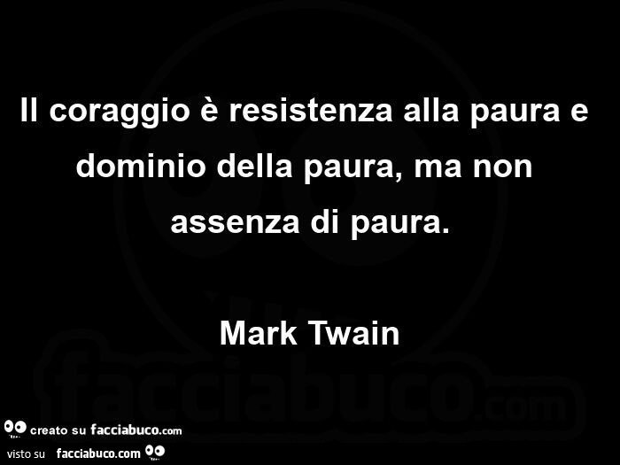 Il coraggio è resistenza alla paura e dominio della paura, ma non assenza di paura. Mark Twain