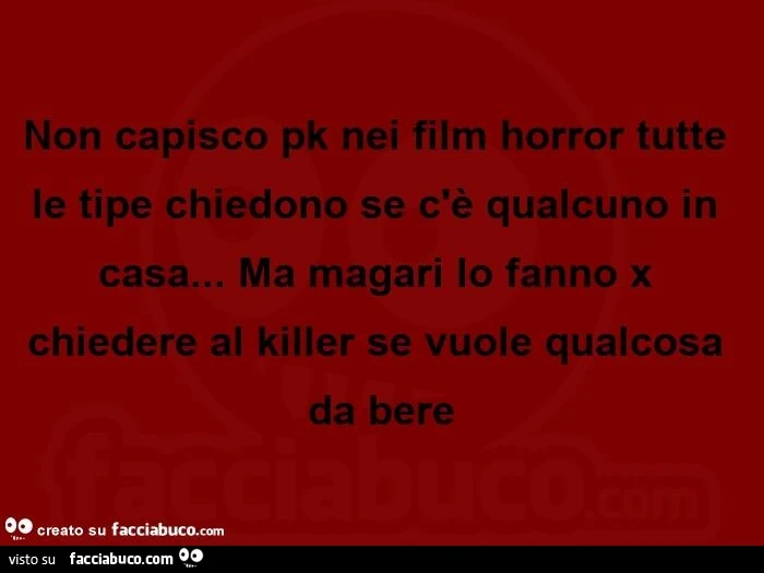 Non capisco pk nei film horror tutte le tipe chiedono se c'è qualcuno in casa&hellip; ma magari lo fanno x chiedere al killer se vuole qualcosa da bere