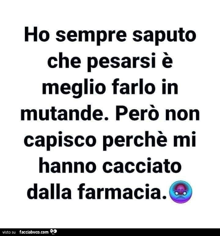 Ho sempre saputo che pesarsi è meglio farlo in mutande. Però non capisco perchè mi hanno cacciato dalla farmacia