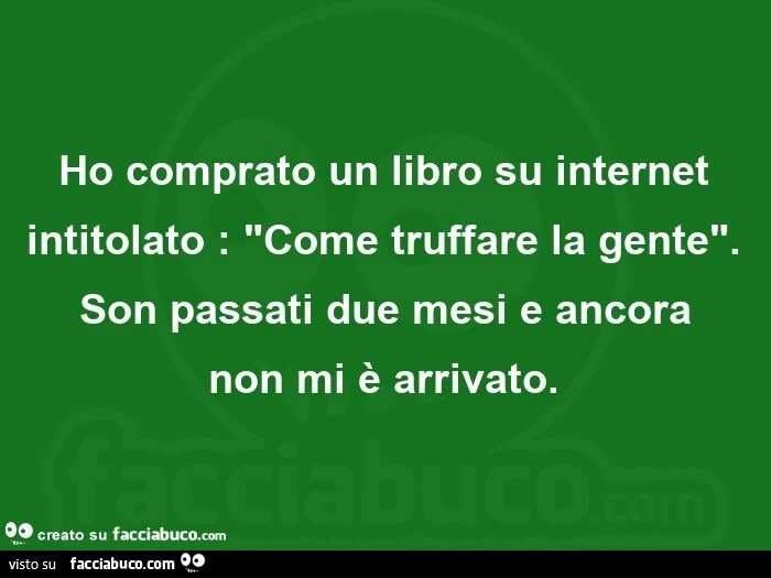 Ho comprato un libro su internet intitolato: Come truffare la gente. Son passati due mesi e ancora non mi è arrivato
