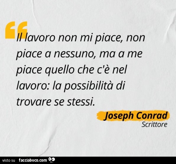 Il lavoro non mi piace, non piace a nessuno, ma a me piace quello che c'è nel lavoro: la possibilità di trovare se stessi. Joseph Conrad