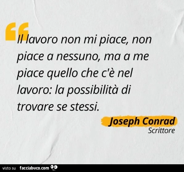Il lavoro non mi piace, non piace a nessuno, ma a me piace quello che c'รจ nel lavoro: la possibilitร di trovare se stessi. Joseph Conrad
