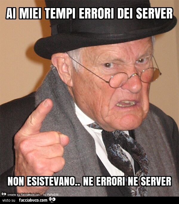 Ai miei tempi errori dei server non esistevano. ne errori ne server