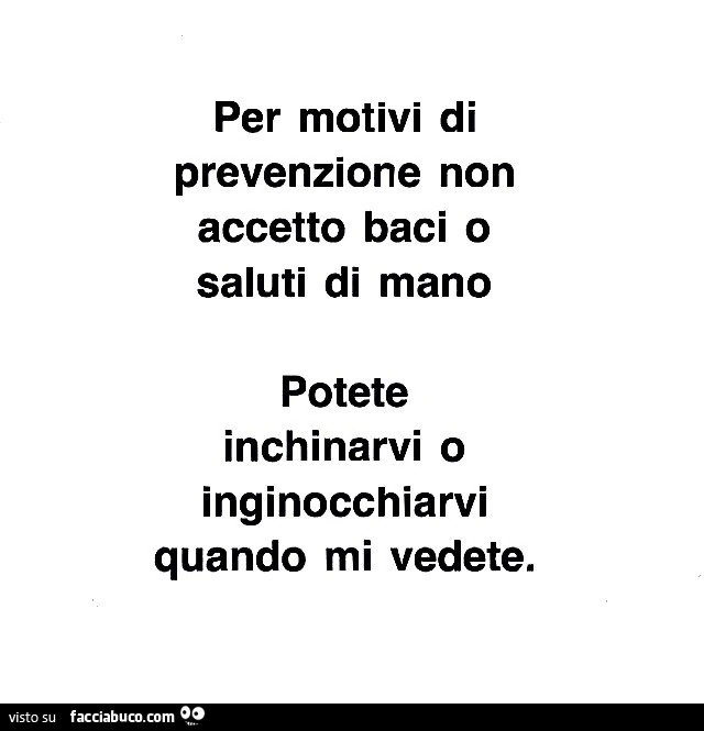 Per motivi di prevenzione non accetto baci o saluti di mano potete inchinarvi o inginocchiarvi quando mi vedete