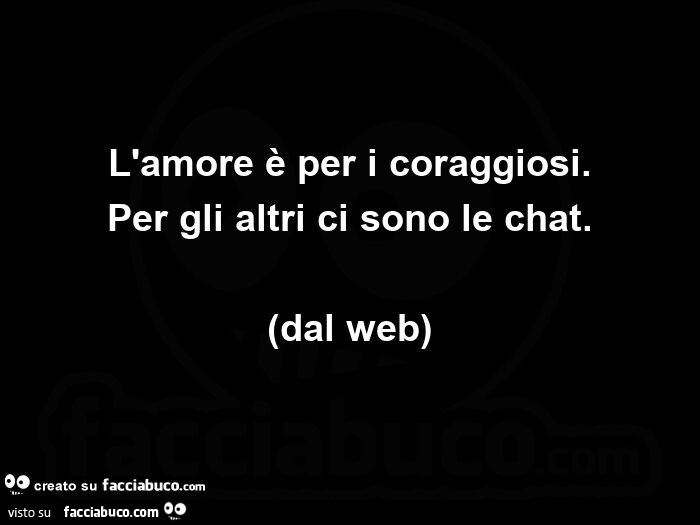 L'amore è per i coraggiosi. Per gli altri ci sono le chat