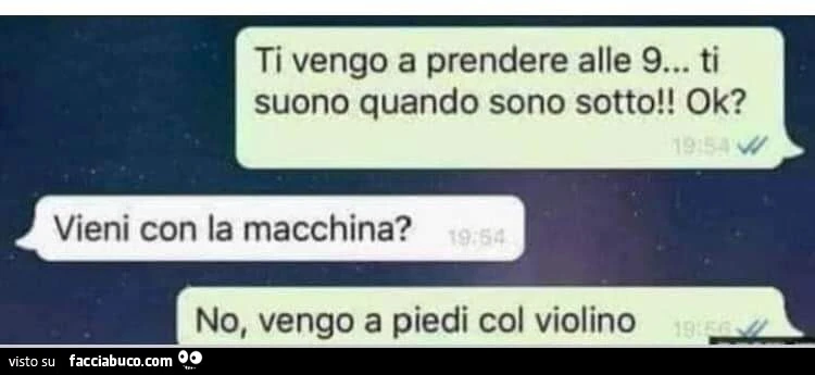Ti vengo a prendere alle nove… Tu suono quando sono sotto Ok? Vieni in con la macchina? No vengo a piedi col violino