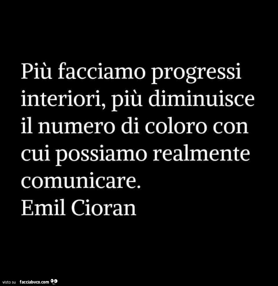Più facciamo progressi interiori, più diminuisce il numero di coloro con cui possiamo realmente comunicare. emil Cioran