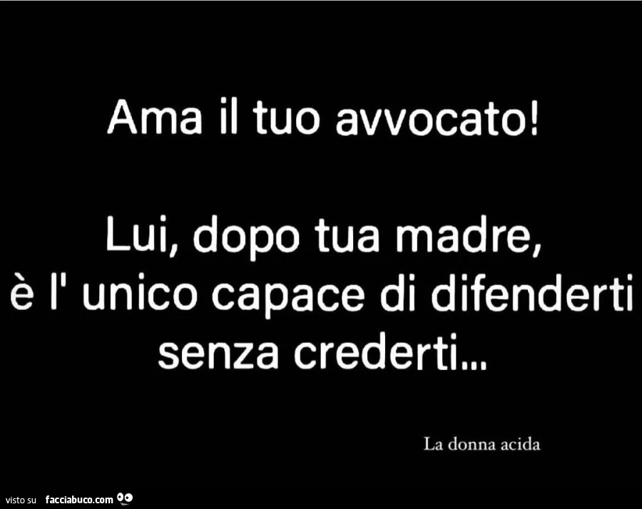 Ama il tuo avvocato! Lui, dopo tua madre, è l' unico capace di difenderti senza crederti
