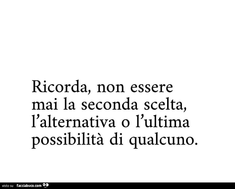Ricorda, non essere mai la seconda scelta, l'alternativa o l'ultima possibilità di qualcuno