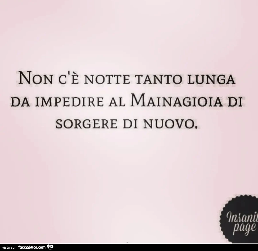 Non c'è notte tanto lunga da impedire al mainagioia di sorgere di nuovo
