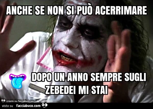 Anche se non si può acerrimare anche dopo un anno sempre sugli zebedei mi stai