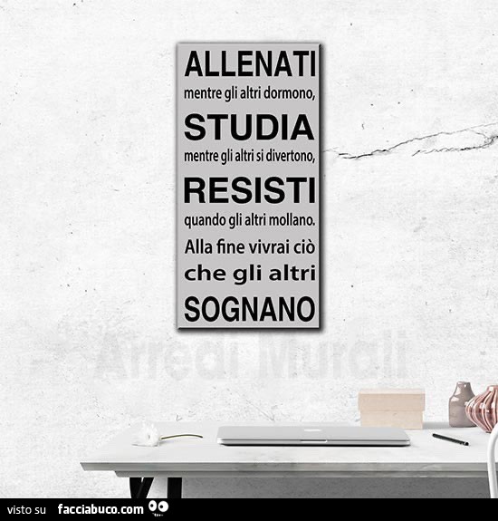 Allenati mentre gli altri dormono, studia mentre gli altri si divertono, resisti quando gli altri mollano. Alla fine vivrai ciò che gli altri sognano