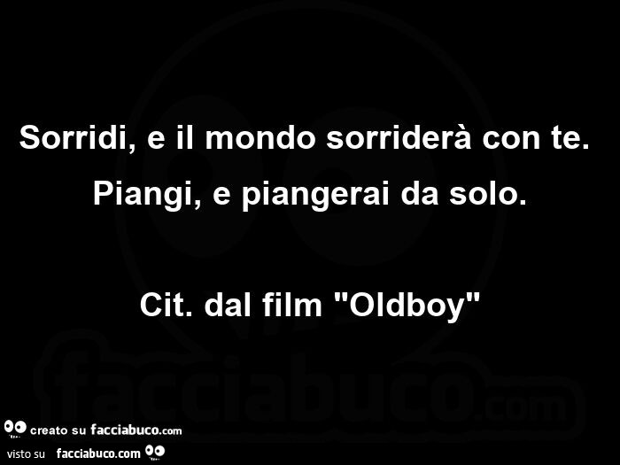 Sorridi, e il mondo sorriderà con te. piangi, e piangerai da solo. cit. dal film oldboy