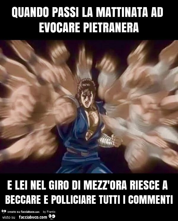 Quando passi la mattinata ad evocare pietranera e lei nel giro di mezz'ora riesce a beccare e polliciare tutti i commenti