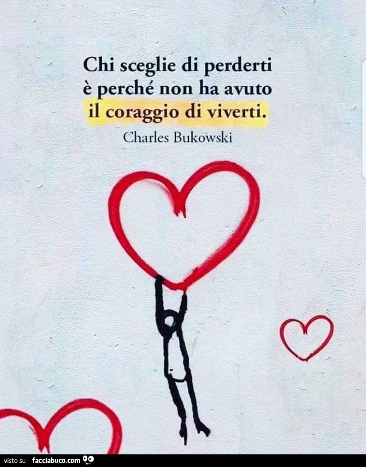 Chi sceglie di perderti è perché non ha avuto il coraggio di viverti. Charles Bukowski