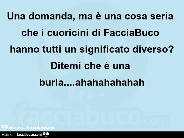 Una domanda, ma è una cosa seria che i cuoricini di facciabuco hanno tutti un significato diverso? ditemi che è una burla&hellip; ahahahahahah