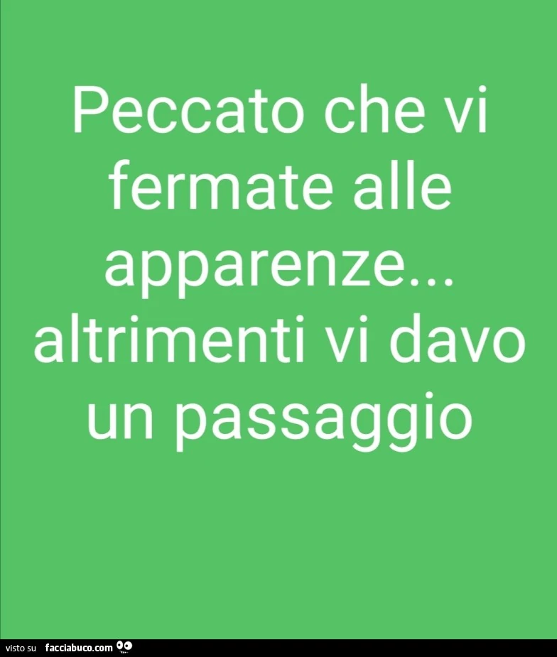 Peccato che vi fermate alle apparenze&hellip; altrimenti vi davo un passaggio