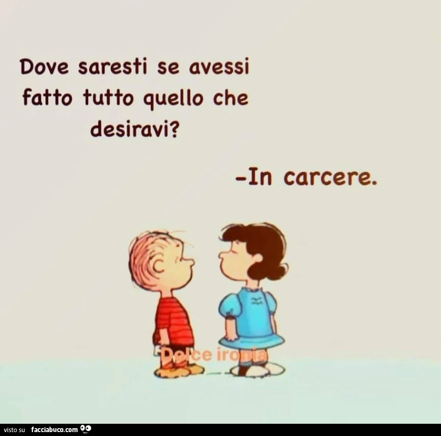 Dove saresti se avessi fatto tutto quello che desiravi? In carcere