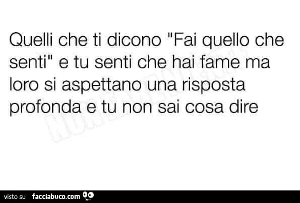 Quelli che ti dicono fai quello che senti e tu senti che hai fame ma loro si aspettano una risposta profonda e tu non sai cosa dire