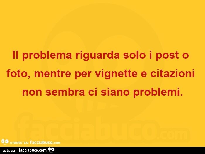 Il problema riguarda solo i post o foto, mentre per vignette e citazioni non sembra ci siano problemi
