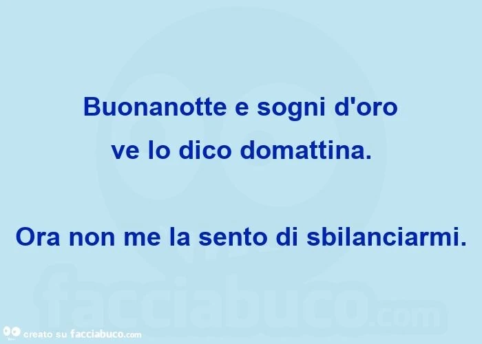 Buonanotte e sogni d'oro ve lo dico domattina. Ora non me la sento di sbilanciarmi