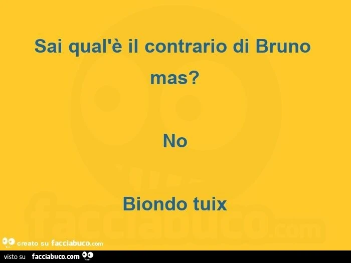 Sai qual'è il contrario di bruno mas? No biondo tuix