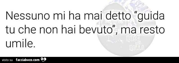 Mi Prude Come Non Mi Ha Mai Nessuno mi ha mai detto guida tu che non hai bevuto, ma resto umile