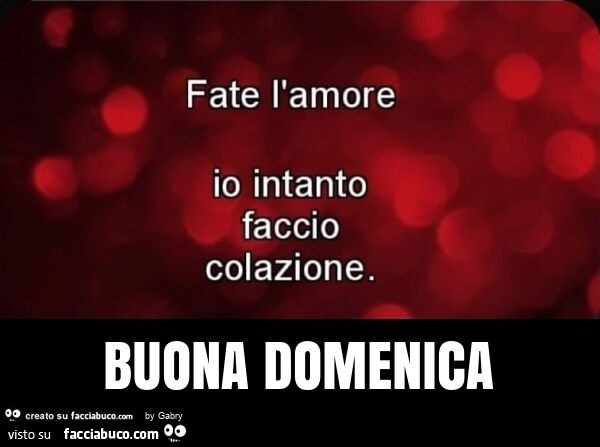 Fate l'amore io intanto faccio colazione. Buona domenica