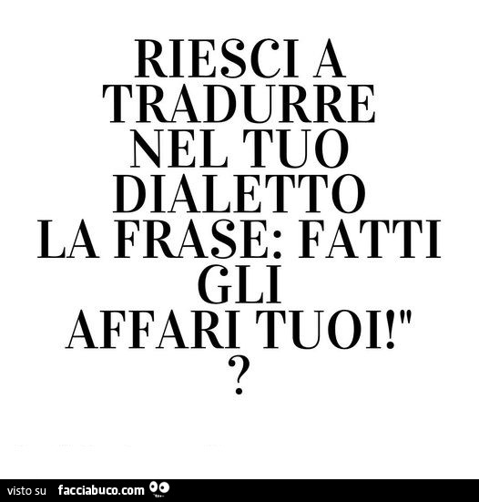 Riesci a tradurre nel tuo dialetto la frase: fatti gli affari tuoi?