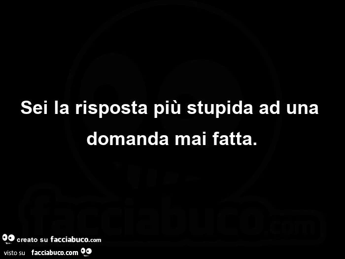 Sei la risposta più stupida ad una domanda mai fatta