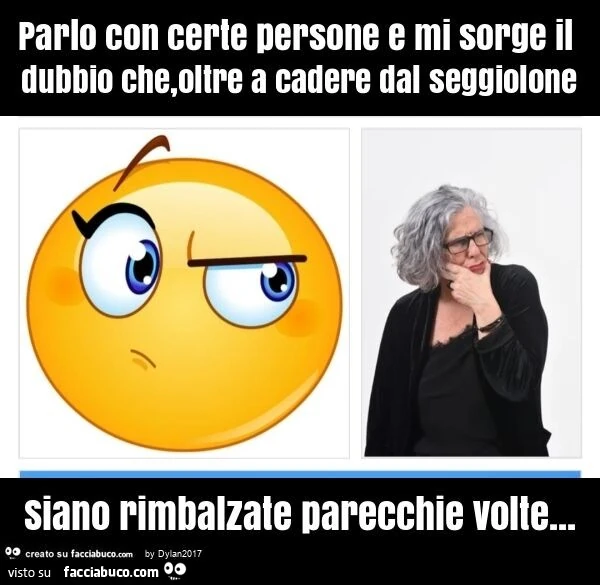 Parlo con certe persone e mi sorge il dubbio che, oltre a cadere dal seggiolone siano rimbalzate parecchie volte