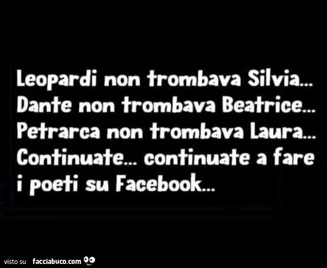 Leopardi non trombava silvia… dante non trombava beatrice… petrarca non trombava laura… continuate… continuate a fare i poeti su facebook