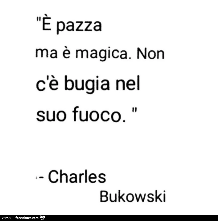ร pazza ma รจ magica. non c'รจ bugia nel suo fuoco. charles Bukowski