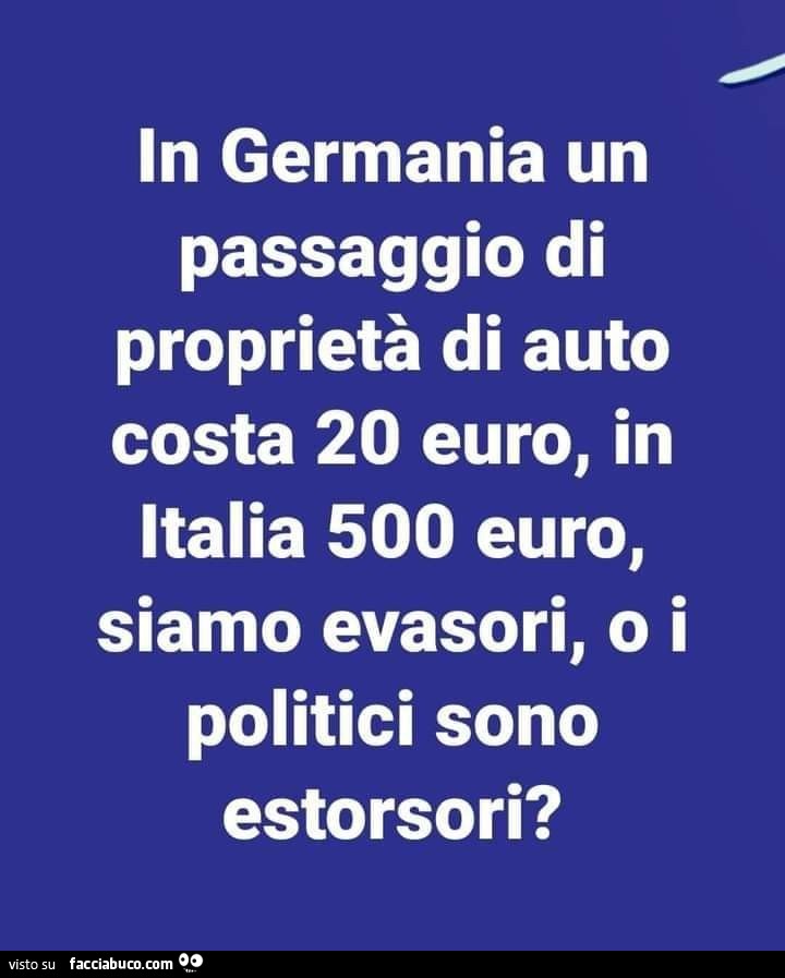 In germania un passaggio di proprietà di auto costa 20 euro, in italia 500 euro, siamo evasori, o i politici sono estorsori?