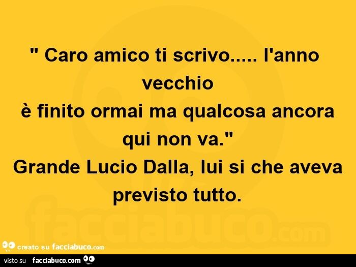 Caro amico ti scrivo… l'anno vecchio  è finito ormai ma qualcosa ancora  qui non va. Grande Lucio Dalla, lui si che aveva  previsto tutto