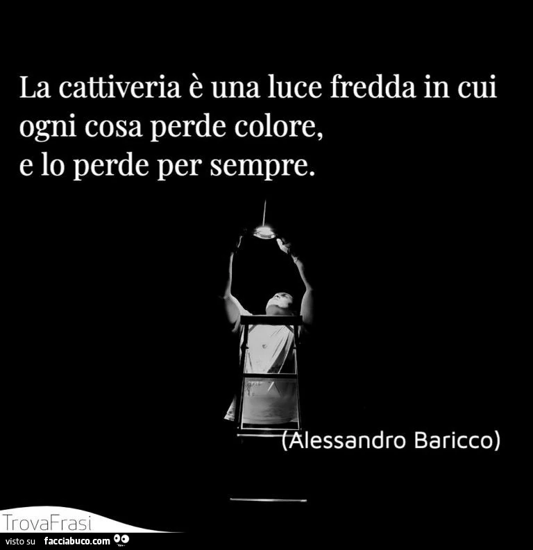 La cattiveria รจ una luce fredda in cui ogni cosa perde colore, e lo perde per sempre. Alessandro Baricco