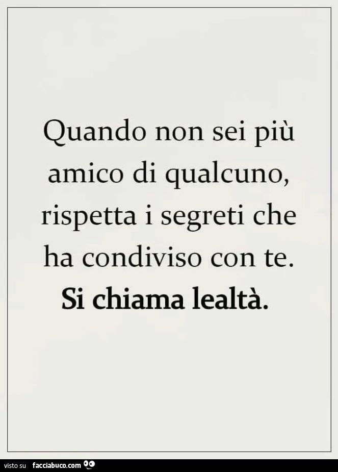 Quando non sei più amico di qualcuno rispetta i segreti che ha condiviso con te. Si chiama lealtà