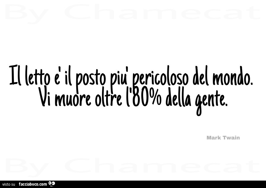 Il letto è il posto più pericoloso del mondo. Vi muore oltre l'80% della gente. Mark Twain