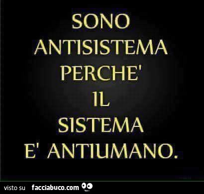 Sono antisistema perchè il sistema è antiumano