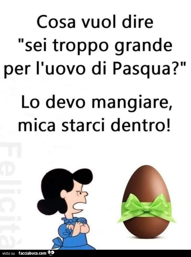 Cosa vuol dire sei troppo grande per l'uovo di pasqua? lo devo mangiare, mica starci dentro