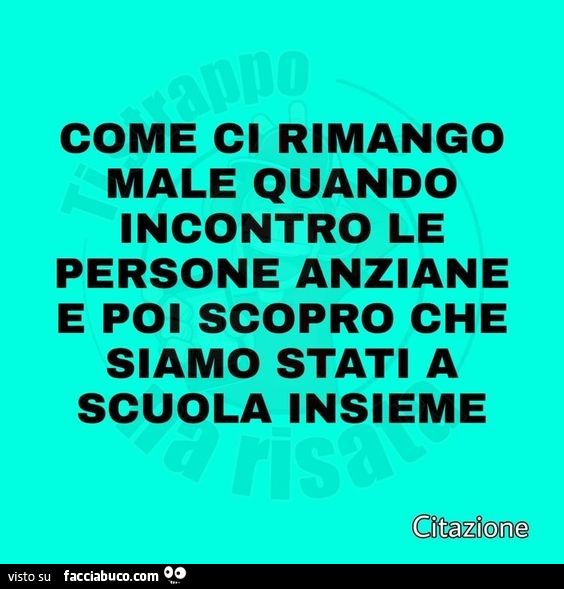 Come ci rimango male quando incontro le persone anziane e poi scopro che siamo stati a scuola insieme