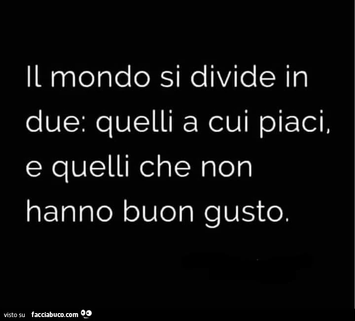 Il mondo si divide in due: quelli a cui piaci, e quelli che non hanno buon gusto