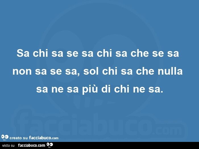 Sa chi sa se sa chi sa che se sa non sa se sa, sol chi sa che nulla sa ne sa più di chi ne sa